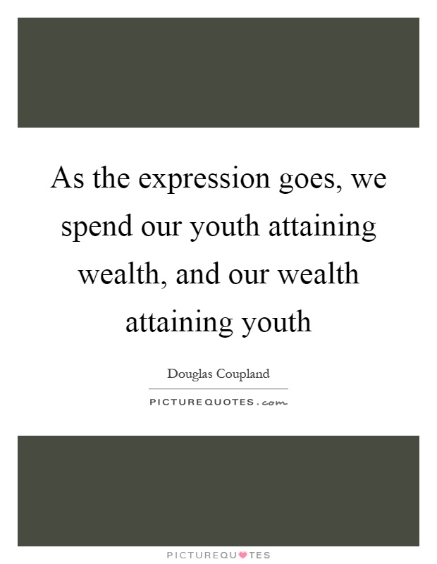 As the expression goes, we spend our youth attaining wealth, and our wealth attaining youth Picture Quote #1