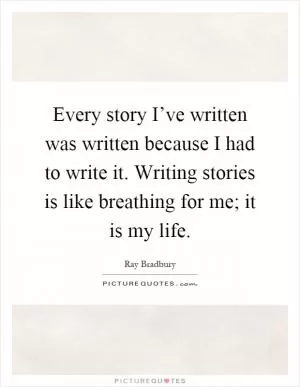 Every story I’ve written was written because I had to write it. Writing stories is like breathing for me; it is my life Picture Quote #1