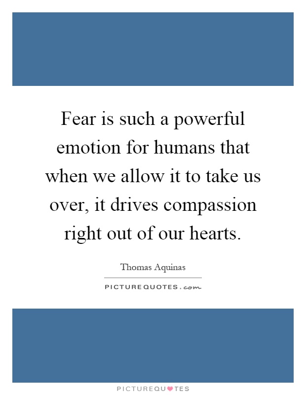 Fear is such a powerful emotion for humans that when we allow it to take us over, it drives compassion right out of our hearts Picture Quote #1