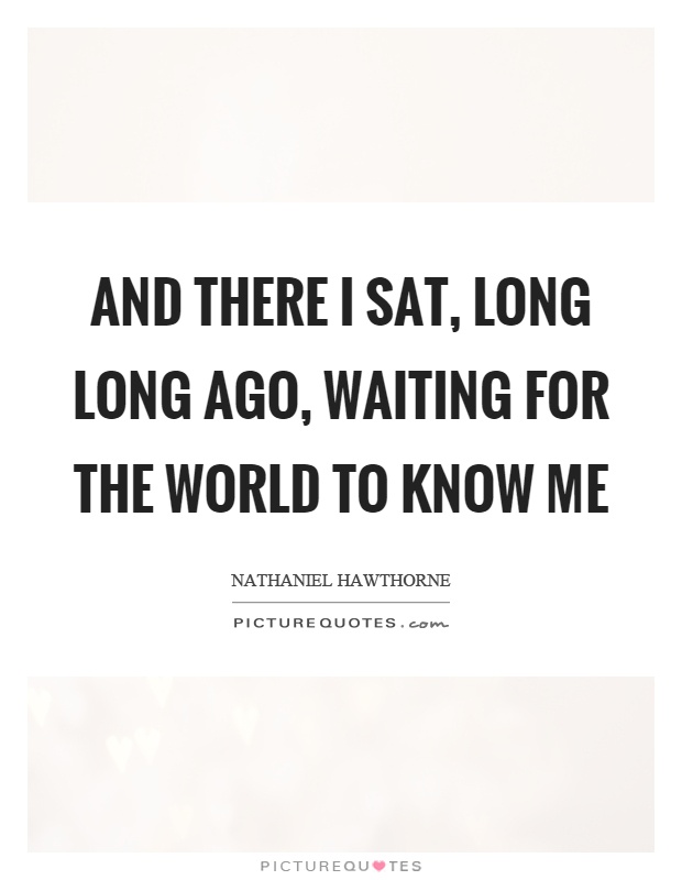 And there I sat, long long ago, waiting for the world to know me Picture Quote #1