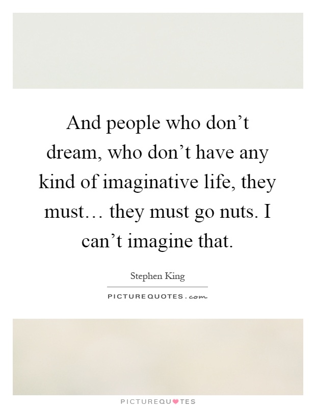 And people who don't dream, who don't have any kind of imaginative life, they must… they must go nuts. I can't imagine that Picture Quote #1