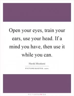 Open your eyes, train your ears, use your head. If a mind you have, then use it while you can Picture Quote #1