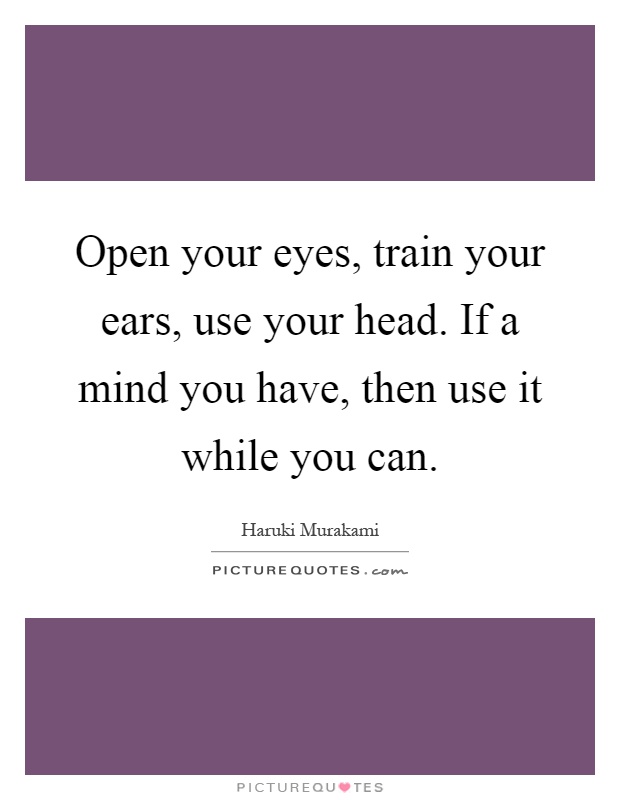 Open your eyes, train your ears, use your head. If a mind you have, then use it while you can Picture Quote #1