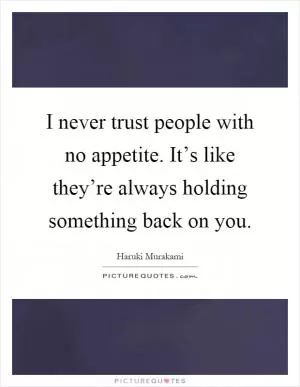 I never trust people with no appetite. It’s like they’re always holding something back on you Picture Quote #1