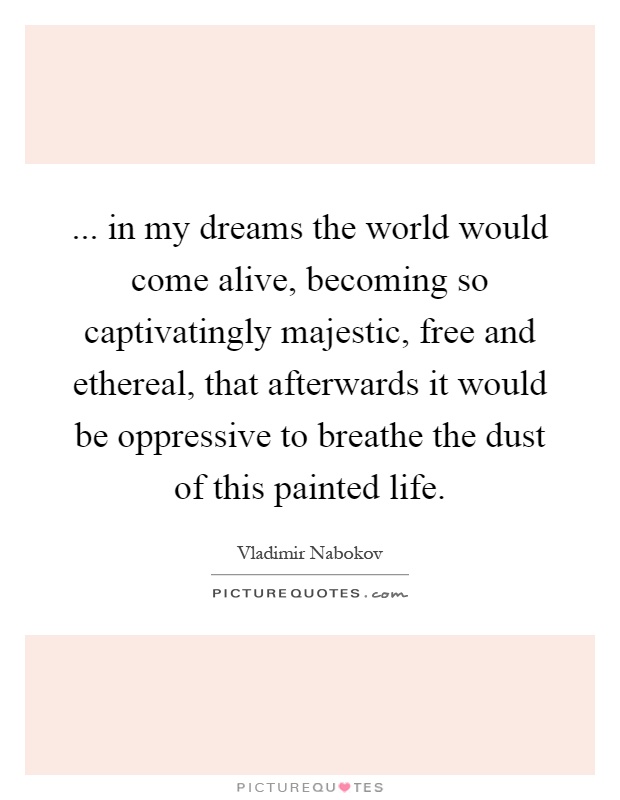 ... in my dreams the world would come alive, becoming so captivatingly majestic, free and ethereal, that afterwards it would be oppressive to breathe the dust of this painted life Picture Quote #1