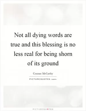 Not all dying words are true and this blessing is no less real for being shorn of its ground Picture Quote #1