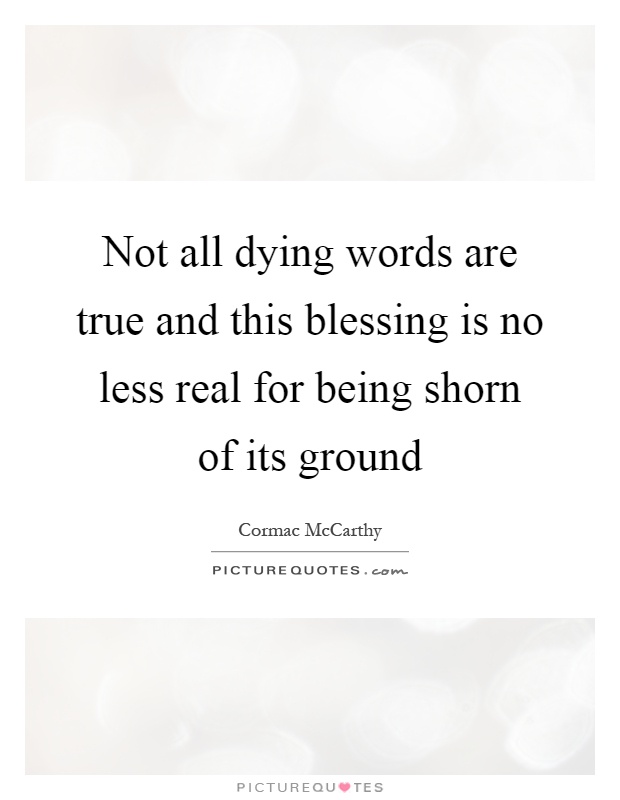 Not all dying words are true and this blessing is no less real for being shorn of its ground Picture Quote #1