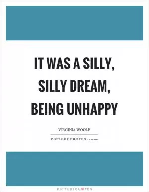 It was a silly, silly dream, being unhappy Picture Quote #1