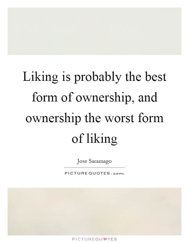 Liking is probably the best form of ownership, and ownership the worst form of liking Picture Quote #1