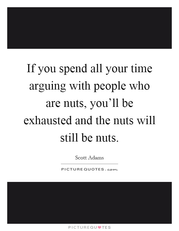 If you spend all your time arguing with people who are nuts, you'll be exhausted and the nuts will still be nuts Picture Quote #1
