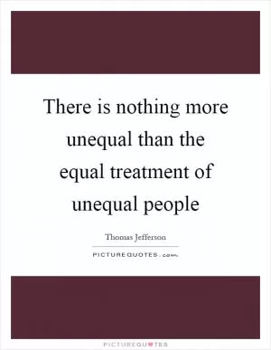There is nothing more unequal than the equal treatment of unequal people Picture Quote #1