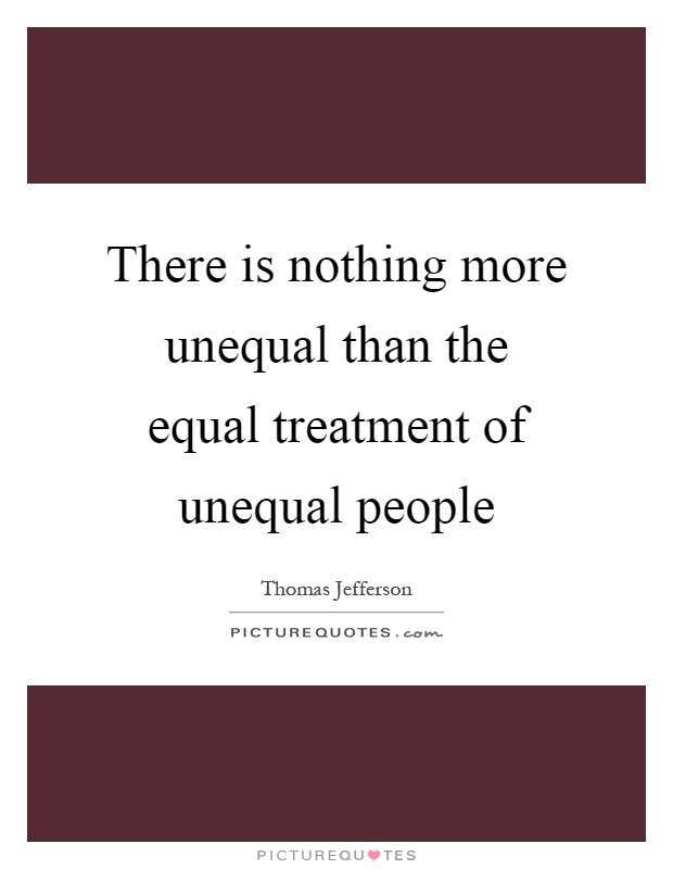 There is nothing more unequal than the equal treatment of unequal people Picture Quote #1
