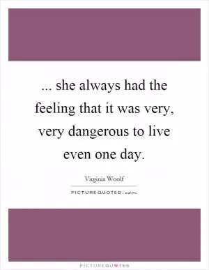 ... she always had the feeling that it was very, very dangerous to live even one day Picture Quote #1