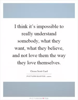 I think it’s impossible to really understand somebody, what they want, what they believe, and not love them the way they love themselves Picture Quote #1