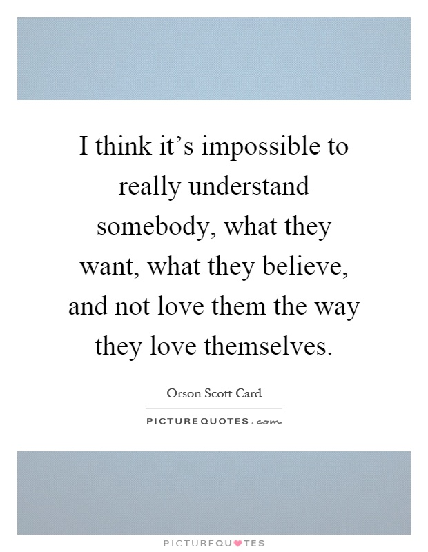 I think it's impossible to really understand somebody, what they want, what they believe, and not love them the way they love themselves Picture Quote #1