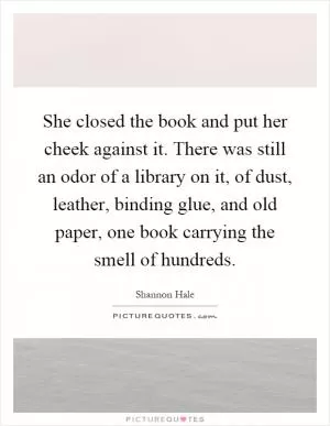 She closed the book and put her cheek against it. There was still an odor of a library on it, of dust, leather, binding glue, and old paper, one book carrying the smell of hundreds Picture Quote #1