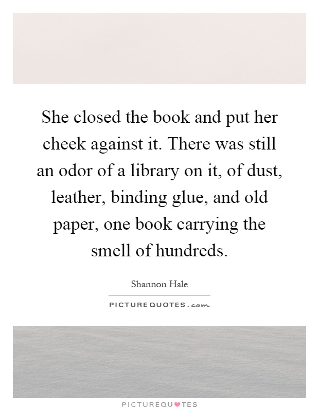 She closed the book and put her cheek against it. There was still an odor of a library on it, of dust, leather, binding glue, and old paper, one book carrying the smell of hundreds Picture Quote #1