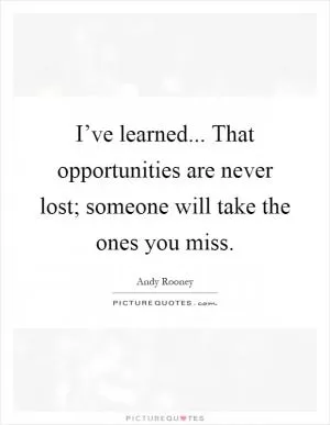 I’ve learned... That opportunities are never lost; someone will take the ones you miss Picture Quote #1