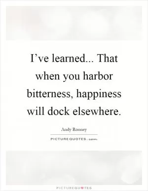 I’ve learned... That when you harbor bitterness, happiness will dock elsewhere Picture Quote #1