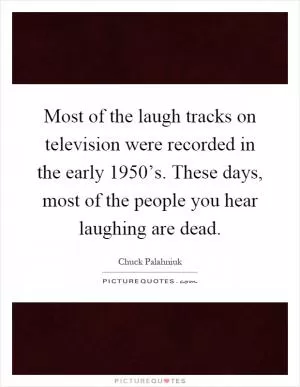 Most of the laugh tracks on television were recorded in the early 1950’s. These days, most of the people you hear laughing are dead Picture Quote #1