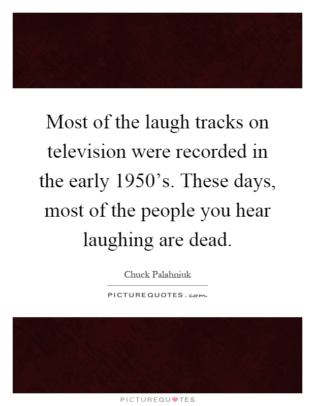 Most of the laugh tracks on television were recorded in the early 1950's. These days, most of the people you hear laughing are dead Picture Quote #1