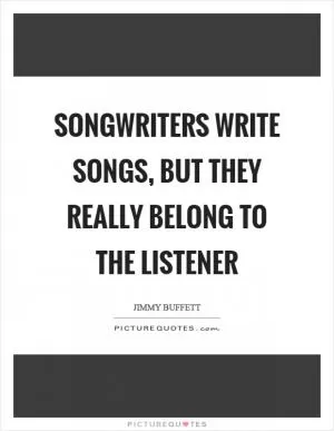 Songwriters write songs, but they really belong to the listener Picture Quote #1