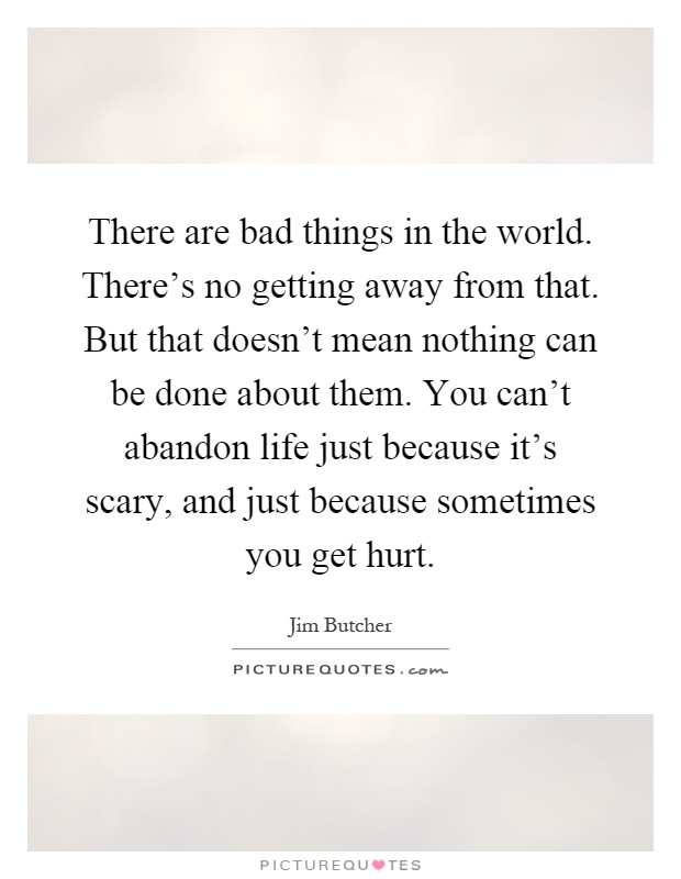 There are bad things in the world. There's no getting away from that. But that doesn't mean nothing can be done about them. You can't abandon life just because it's scary, and just because sometimes you get hurt Picture Quote #1