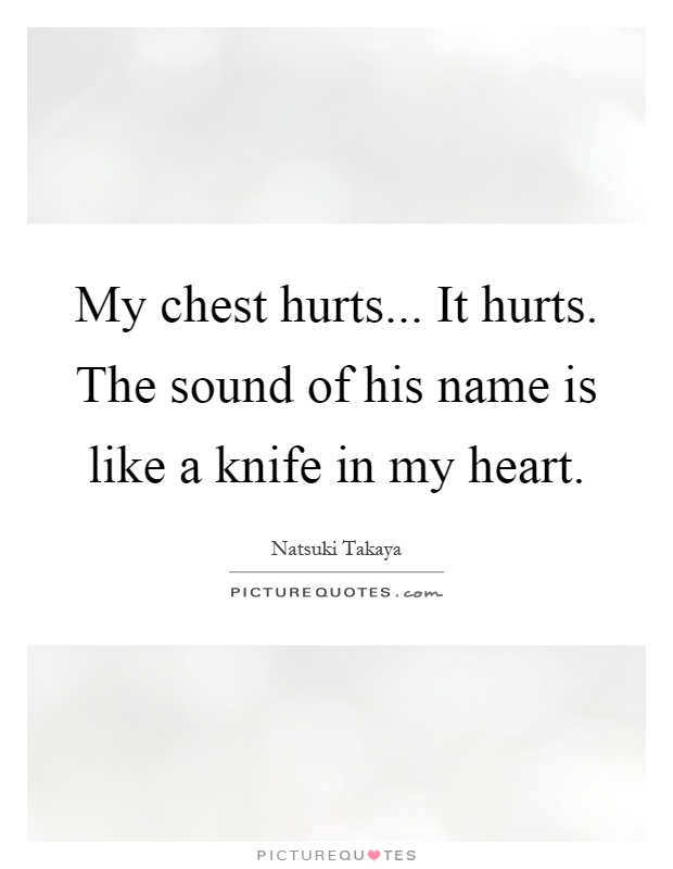 My chest hurts... It hurts. The sound of his name is like a knife in my heart Picture Quote #1