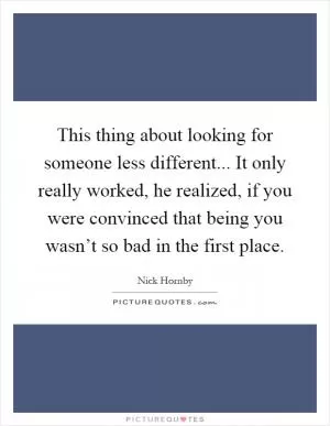 This thing about looking for someone less different... It only really worked, he realized, if you were convinced that being you wasn’t so bad in the first place Picture Quote #1