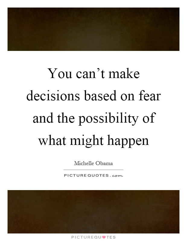 You can't make decisions based on fear and the possibility of what might happen Picture Quote #1