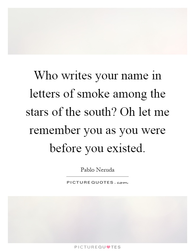Who writes your name in letters of smoke among the stars of the south? Oh let me remember you as you were before you existed Picture Quote #1