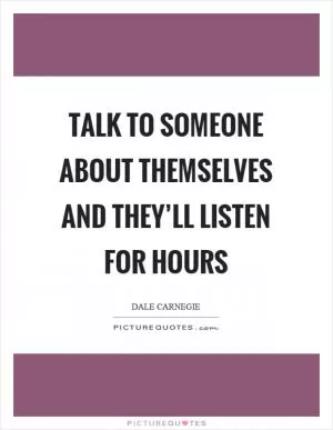 Talk to someone about themselves and they’ll listen for hours Picture Quote #1