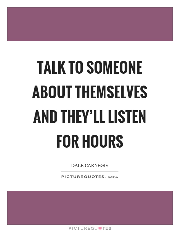 Talk to someone about themselves and they'll listen for hours Picture Quote #1