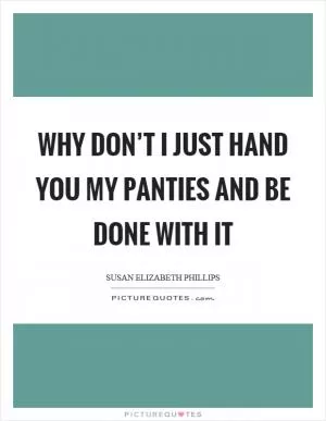 Why don’t I just hand you my panties and be done with it Picture Quote #1