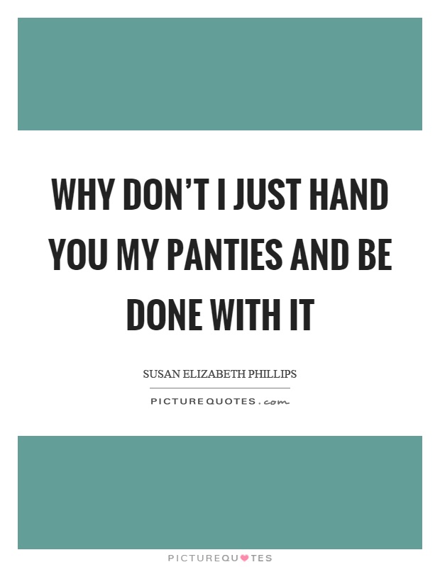 Why don't I just hand you my panties and be done with it Picture Quote #1