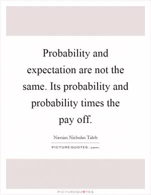 Probability and expectation are not the same. Its probability and probability times the pay off Picture Quote #1
