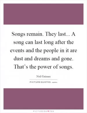 Songs remain. They last... A song can last long after the events and the people in it are dust and dreams and gone. That’s the power of songs Picture Quote #1
