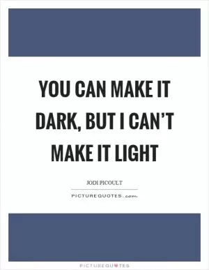 You can make it dark, but I can’t make it light Picture Quote #1