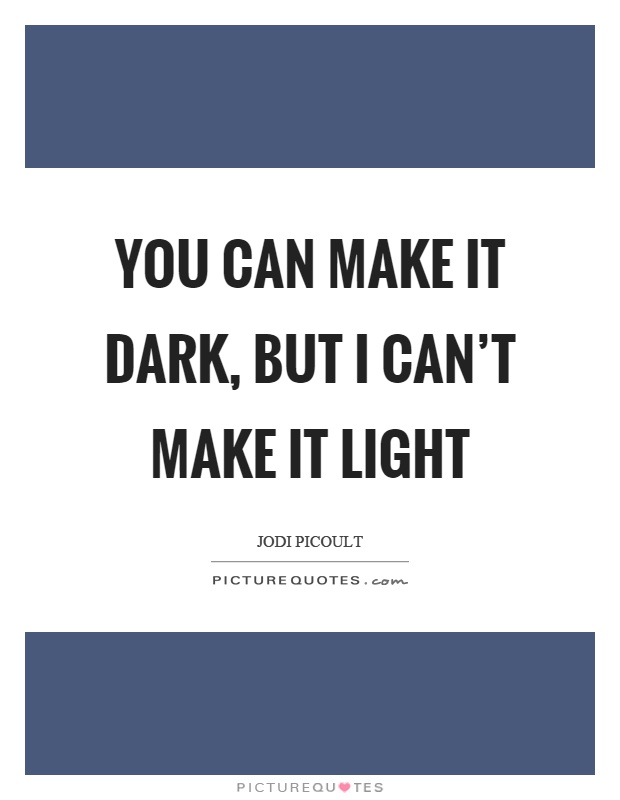 You can make it dark, but I can't make it light Picture Quote #1