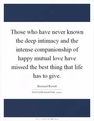 Those who have never known the deep intimacy and the intense companionship of happy mutual love have missed the best thing that life has to give Picture Quote #1