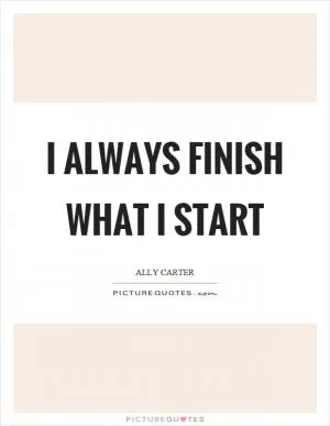 I always finish what I start Picture Quote #1