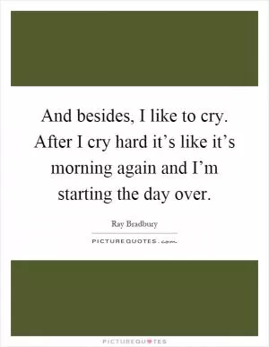 And besides, I like to cry. After I cry hard it’s like it’s morning again and I’m starting the day over Picture Quote #1