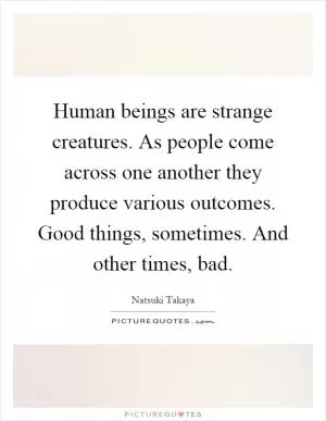 Human beings are strange creatures. As people come across one another they produce various outcomes. Good things, sometimes. And other times, bad Picture Quote #1