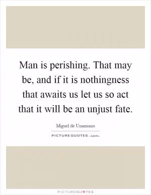 Man is perishing. That may be, and if it is nothingness that awaits us let us so act that it will be an unjust fate Picture Quote #1