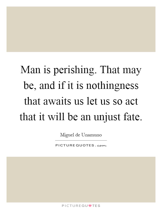 Man is perishing. That may be, and if it is nothingness that awaits us let us so act that it will be an unjust fate Picture Quote #1