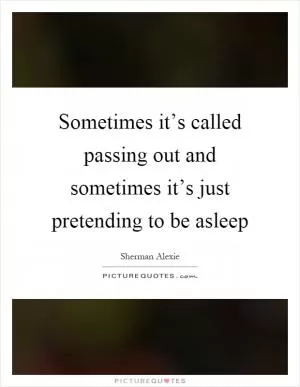 Sometimes it’s called passing out and sometimes it’s just pretending to be asleep Picture Quote #1