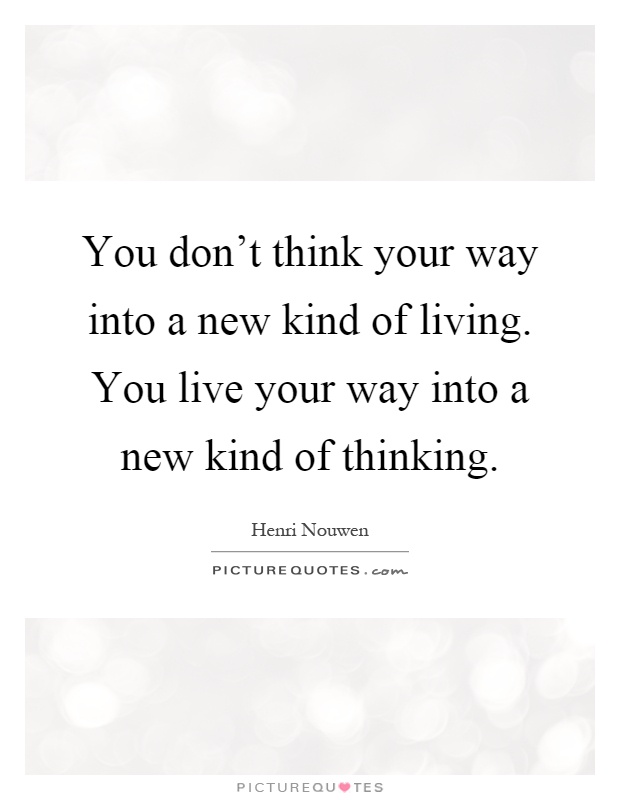 You don't think your way into a new kind of living. You live your way into a new kind of thinking Picture Quote #1