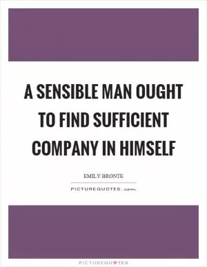 A sensible man ought to find sufficient company in himself Picture Quote #1