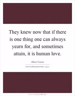 They knew now that if there is one thing one can always yearn for, and sometimes attain, it is human love Picture Quote #1
