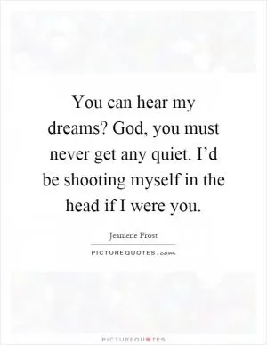 You can hear my dreams? God, you must never get any quiet. I’d be shooting myself in the head if I were you Picture Quote #1